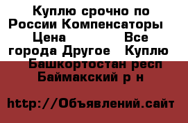 Куплю срочно по России Компенсаторы › Цена ­ 90 000 - Все города Другое » Куплю   . Башкортостан респ.,Баймакский р-н